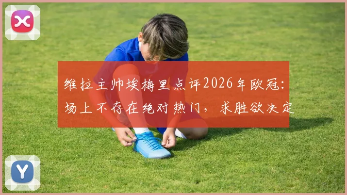 维拉主帅埃梅里点评2026年欧冠：场上不存在绝对热门，求胜欲决定最终胜负走向