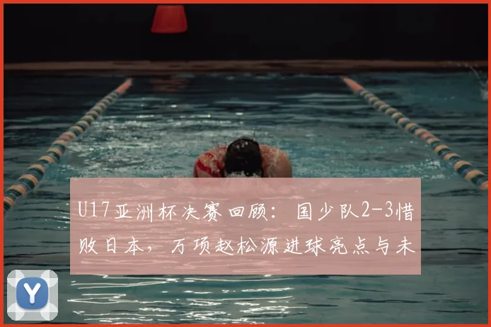 U17亚洲杯决赛回顾：国少队2-3惜败日本，万项赵松源进球亮点与未来展望