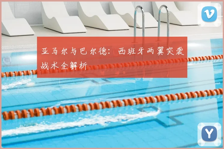 亚马尔与巴尔德:西班牙两翼突袭战术全解析