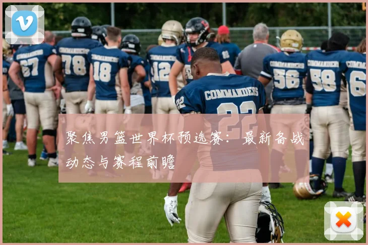聚焦男篮世界杯预选赛：最新备战动态与赛程前瞻