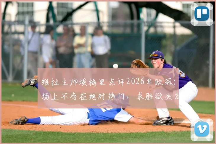 维拉主帅埃梅里点评2026年欧冠：场上不存在绝对热门，求胜欲决定最终胜负走向