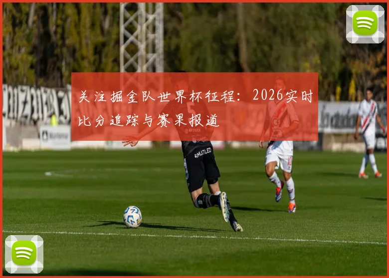 关注掘金队世界杯征程：2026实时比分追踪与赛果报道