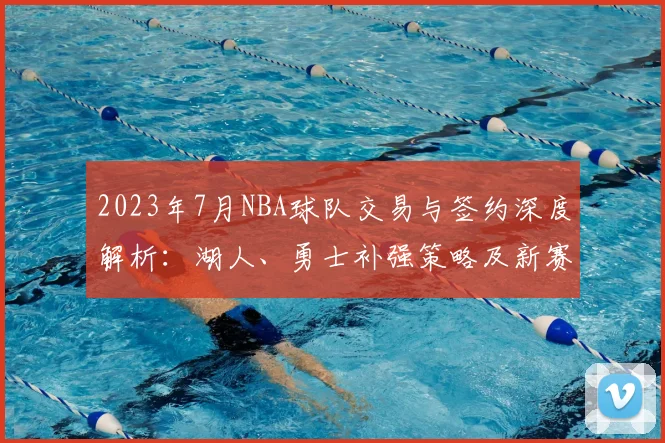 2023年7月NBA球队交易与签约深度解析：湖人、勇士补强策略及新赛季冠军预测
