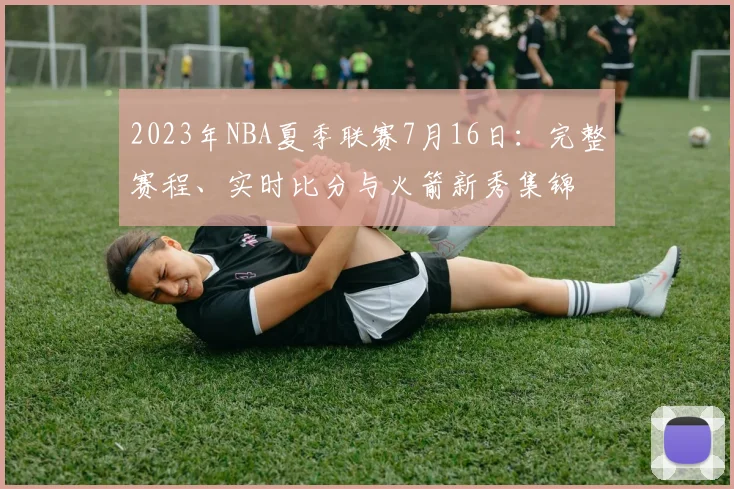 2023年NBA夏季联赛7月16日：完整赛程、实时比分与火箭新秀集锦