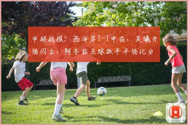 中超战报：西海岸1-1申花，吴曦开场闪击，阿齐兹点球扳平半场比分