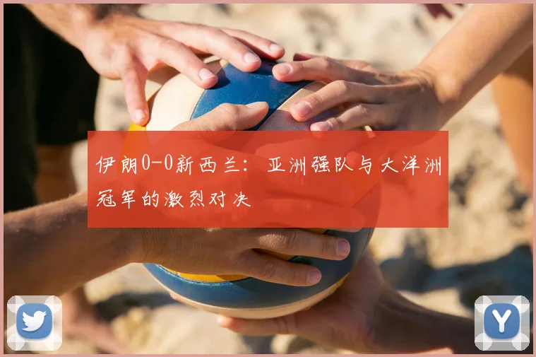 伊朗0-0新西兰：亚洲强队与大洋洲冠军的激烈对决