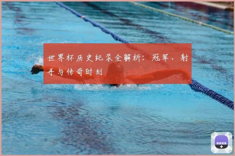 世界杯历史纪录全解析：冠军、射手与传奇时刻
