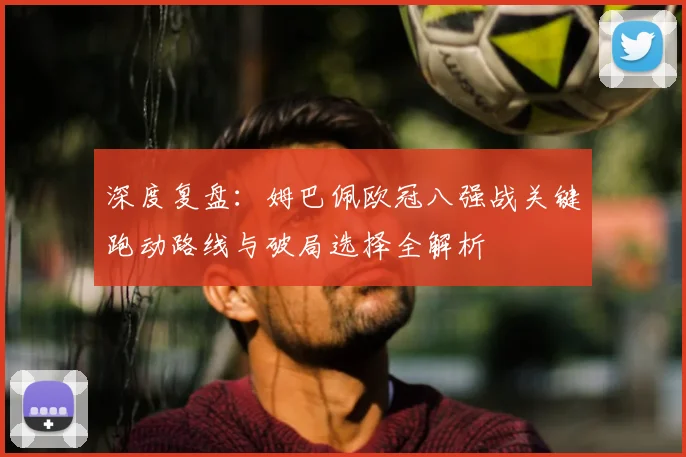 深度复盘：姆巴佩欧冠八强战关键跑动路线与破局选择全解析