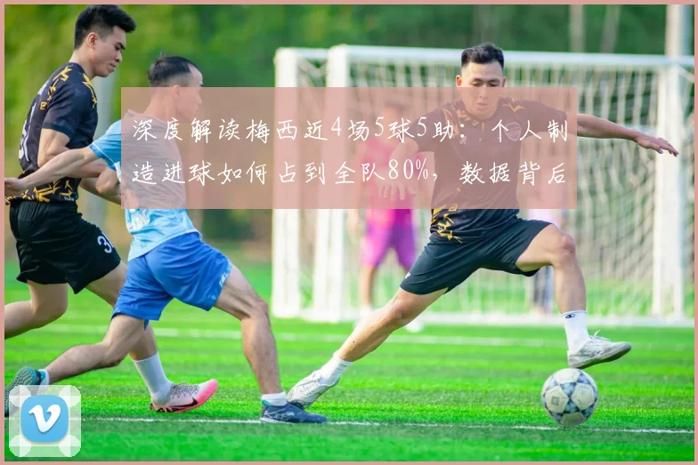 深度解读梅西近4场5球5助：个人制造进球如何占到全队80%，数据背后的统治力