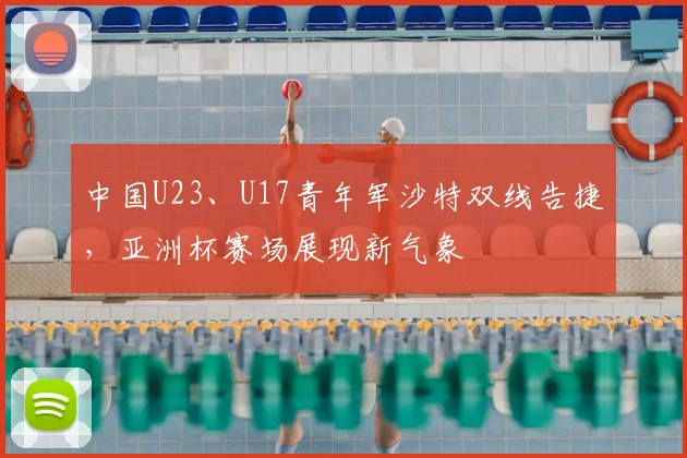 中国U23、U17青年军沙特双线告捷，亚洲杯赛场展现新气象