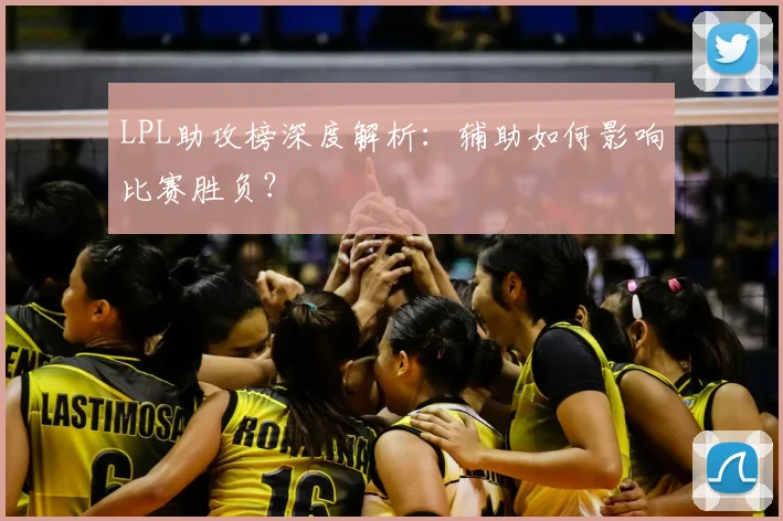 LPL助攻榜深度解析：辅助如何影响比赛胜负？