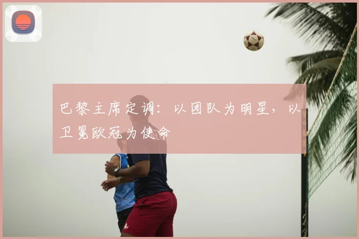 巴黎主席定调：以团队为明星，以卫冕欧冠为使命