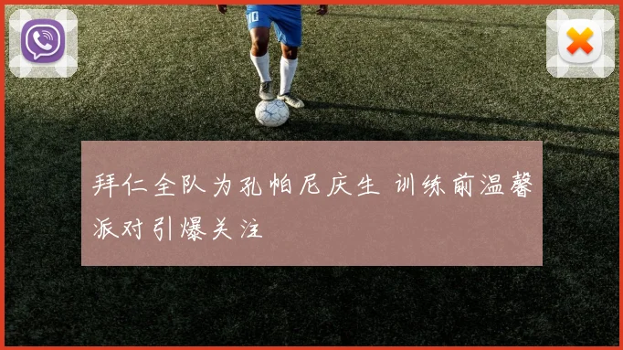 拜仁全队为孔帕尼庆生 训练前温馨派对引爆关注