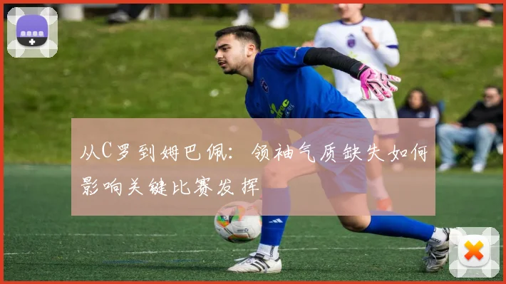 从C罗到姆巴佩：领袖气质缺失如何影响关键比赛发挥