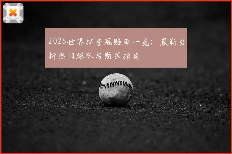2026世界杯夺冠赔率一览：最新分析热门球队与购买指南