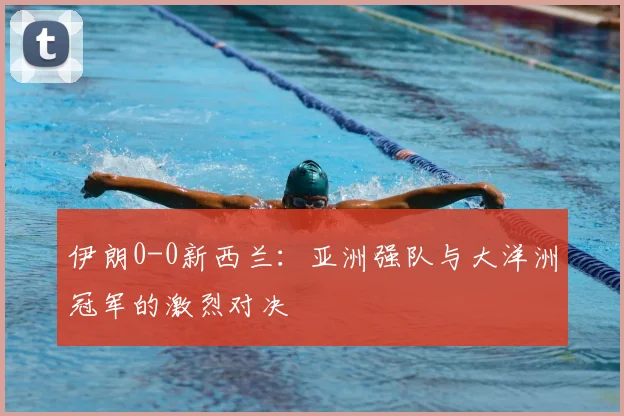伊朗0-0新西兰：亚洲强队与大洋洲冠军的激烈对决