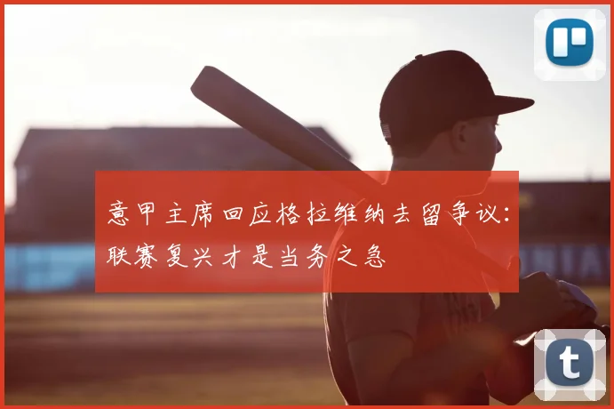 意甲主席回应格拉维纳去留争议：联赛复兴才是当务之急