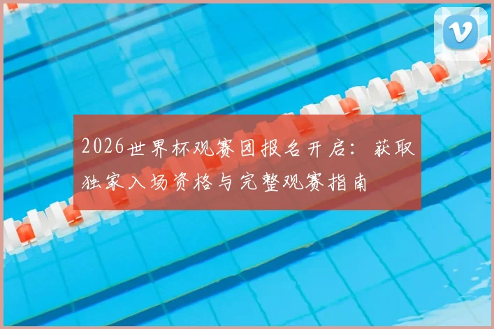2026世界杯观赛团报名开启：获取独家入场资格与完整观赛指南