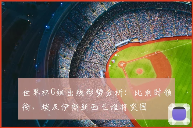 世界杯G组出线形势分析：比利时领衔，埃及伊朗新西兰谁将突围