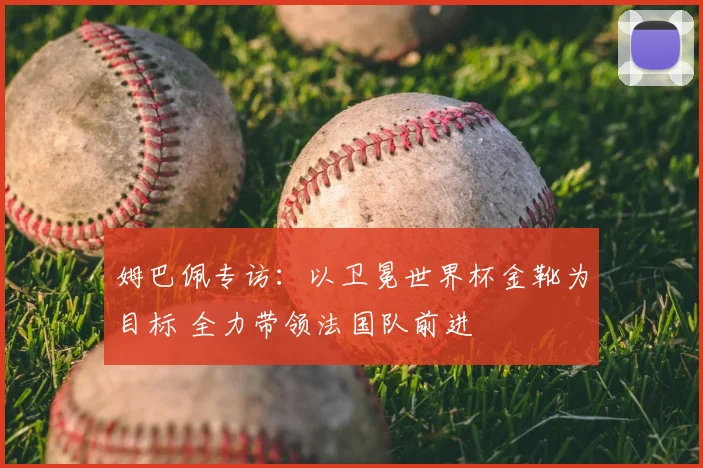 姆巴佩专访：以卫冕世界杯金靴为目标 全力带领法国队前进