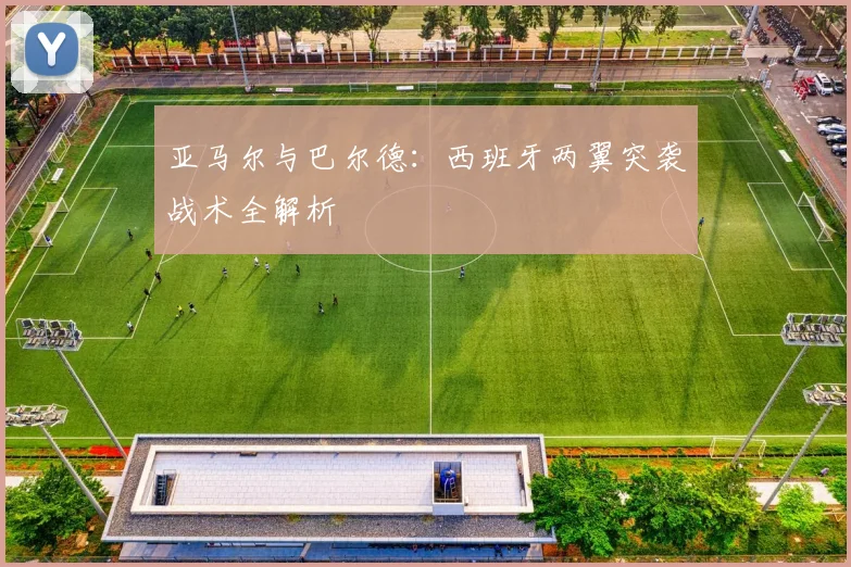 亚马尔与巴尔德：西班牙两翼突袭战术全解析