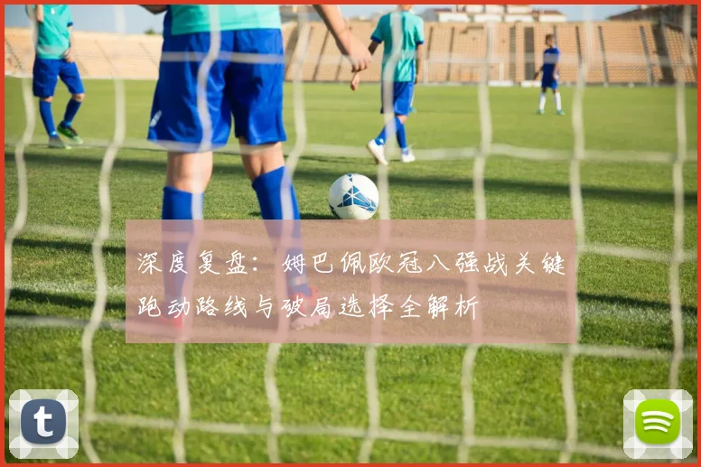 深度复盘：姆巴佩欧冠八强战关键跑动路线与破局选择全解析