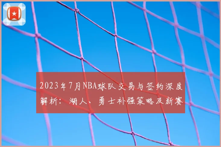 2023年7月NBA球队交易与签约深度解析：湖人、勇士补强策略及新赛季冠军预测