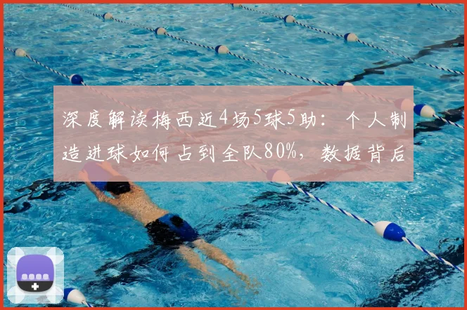 深度解读梅西近4场5球5助：个人制造进球如何占到全队80%，数据背后的统治力